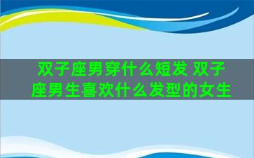 双子座男穿什么短发 双子座男生喜欢什么发型的女生